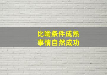 比喻条件成熟 事情自然成功